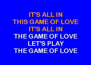 IT'S ALL IN
THIS GAME OF LOVE
IT'S ALL IN
THE GAME OF LOVE
LET'S PLAY
THE GAME OF LOVE