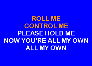 ROLL ME
CONTROL ME

PLEASE HOLD ME
NOW YOU'RE ALL MY OWN
ALL MY OWN