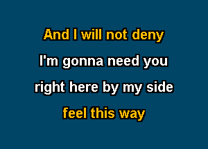 And I will not deny

I'm gonna need you

right here by my side

feel this way