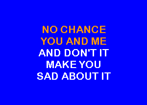 NO CHANCE
YOU AND ME

AND DON'T IT
MAKE YOU
SAD ABOUT IT