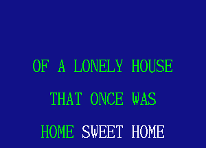 OF A LONELY HOUSE
THAT ONCE WAS

HOME SWEET HOME l