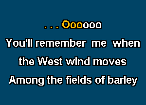 . . . Oooooo
You'll remember me when

the West wind moves

Among the fields of barley