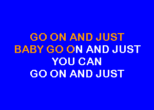 GO ON AND JUST
BABY GO ON AND JUST

YOU CAN
GO ON AND JUST