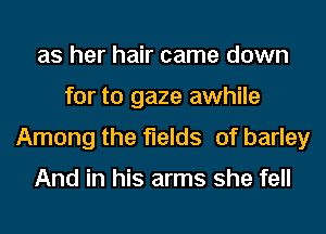 as her hair came down
for to gaze awhile
Among the fields of barley

And in his arms she fell