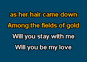 as her hair came down

Among the fields of gold

Will you stay with me

Will you be my love