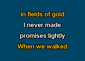 in fields of gold

I never made

promises lightly

When we walked