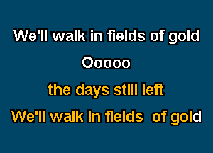 We'll walk in fields of gold

00000

the days still left
We'll walk in fields of gold