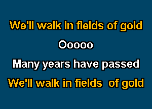 We'll walk in fields of gold

Ooooo

Many years have passed
We'll walk in fields of gold