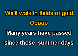 We'll walk in fields of gold
Ooooo

Many years have passed

since those summer days