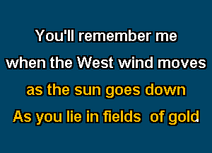 You'll remember me
when the West wind moves
as the sun goes down

As you lie in fields of gold