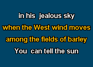 in his jealous sky
when the West wind moves
among the fields of barley

You can tell the sun