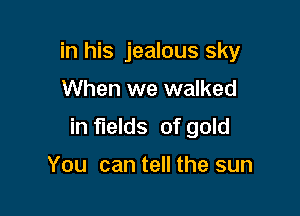 in his jealous sky

When we walked

in fields of gold

You can tell the sun