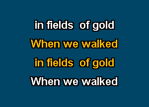 in fields of gold

When we walked
in fields of gold

When we walked