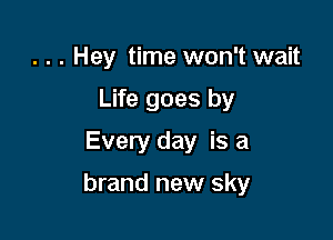 . . . Hey time won't wait
Life goes by
Every day is a

brand new sky