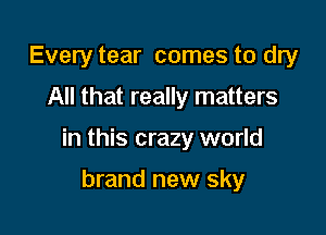 Everytear comes to dry
All that really matters

in this crazy world

brand new sky