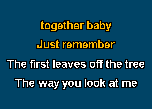 together baby
Just remember

The first leaves off the tree

The way you look at me