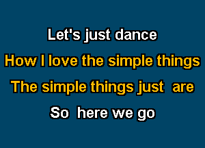 Let's just dance

How I love the simple things

The simple things just are

So here we go