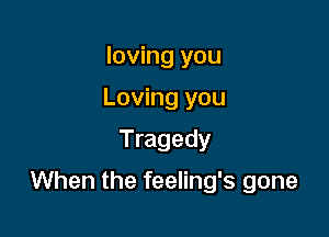 loving you
Loving you

Tragedy

When the feeling's gone