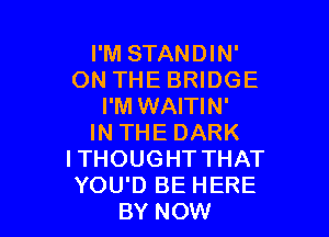 I'M STANDIN'
ON THE BRIDGE
I'M WAITIN'

IN THE DARK
I THOUGHT THAT
YOU'D BE HERE
BY NOW