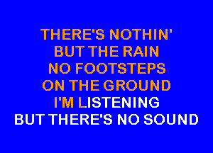 THERE'S NOTHIN'
BUT THE RAIN
N0 FOOTSTEPS
0N THEGROUND
I'M LISTENING
BUT THERE'S N0 SOUND