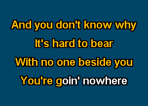 And you don't know why

It's hard to bear

With no one beside you

You're goin' nowhere