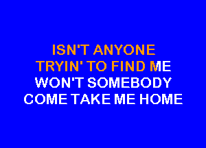 ISN'T ANYONE
TRYIN'TO FIND ME
WON'T SOMEBODY

COMETAKE ME HOME