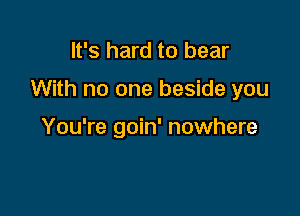 It's hard to bear

With no one beside you

You're goin' nowhere