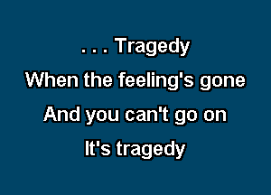 . . . Tragedy
When the feeling's gone

And you can't go on

It's tragedy