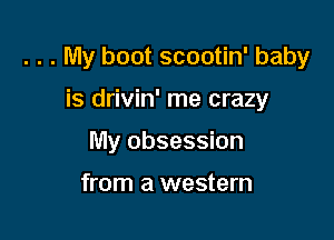 . . . My boot scootin' baby

is drivin' me crazy
My obsession

from a western