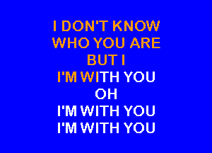 I DON'T KNOW
WHO YOU ARE
BUTI

I'MWITH YOU
OH

I'M WITH YOU

I'M WITH YOU