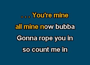 . . . You're mine

all mine now bubba

Gonna rope you in

so count me in