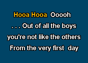 Hooa Hooa Ooooh
. . . Out of all the boys

you're not like the others

From the very first day
