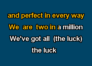 and perfect in every way

We are two in a million

We've got all (the luck)
theluck
