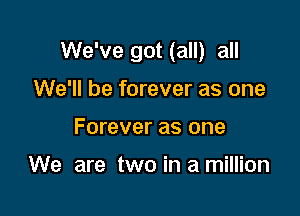 We've got (all) all

We'll be forever as one
Forever as one

We are two in a million
