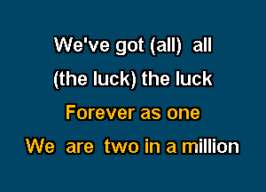 We've got (all) all
(the luck) the luck

Forever as one

We are two in a million