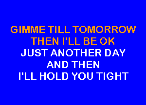 GIMMETILL TOMORROW
THEN I'LL BE 0K
JUST ANOTHER DAY
AND THEN
I'LL HOLD YOU TIGHT