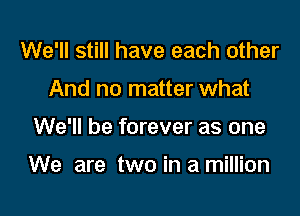We'll still have each other
And no matter what

We'll be forever as one

We are two in a million