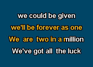we could be given
we'll be forever as one

We are two in a million

We've got all the luck