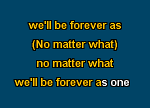 we'll be forever as

(No matter what)

no matter what

we'll be forever as one