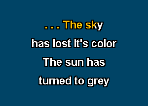 . . . The sky
has lost it's color

The sun has

turned to grey