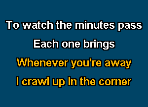 To watch the minutes pass

Each one brings

Whenever you're away

I crawl up in the corner