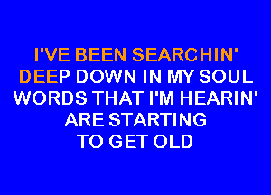 I'VE BEEN SEARCHIN'
DEEP DOWN IN MY SOUL
WORDS THAT I'M HEARIN'
ARE STARTING
TO GET OLD