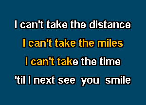 I can't take the distance
I can't take the miles

I can't take the time

'til I next see you smile