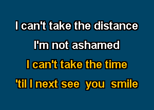 I can't take the distance
I'm not ashamed

I can't take the time

'til I next see you smile