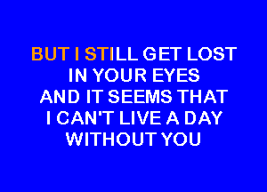 BUT I STILL GET LOST
IN YOUR EYES
AND IT SEEMS THAT
I CAN'T LIVE A DAY
WITHOUT YOU