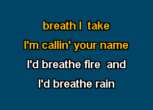 breath I take

I'm callin' your name

I'd breathe fire and

I'd breathe rain