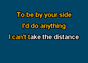 To be by your side
I'd do anything

I can't take the distance