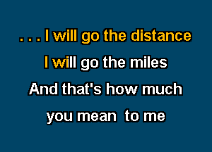 . . . I will go the distance

I will go the miles
And that's how much

you mean to me