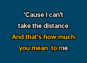 'Cause I can't
take the distance

And that's how much

you mean to me