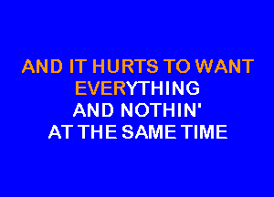 AND IT HURTS TO WANT
EVERYTHING

AND NOTHIN'
AT THE SAME TIME